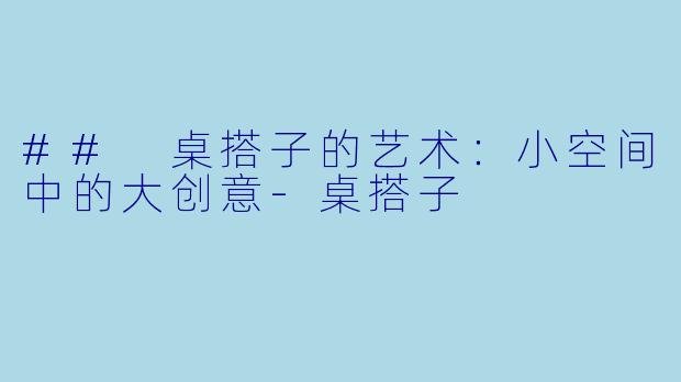 ## 桌搭子的艺术：小空间中的大创意-桌搭子