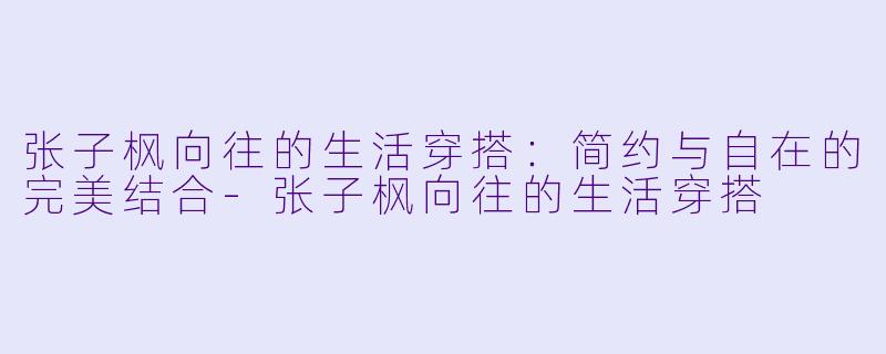 张子枫向往的生活穿搭：简约与自在的完美结合-张子枫向往的生活穿搭