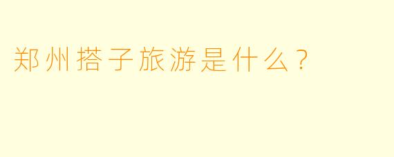 郑州搭子旅游是什么？