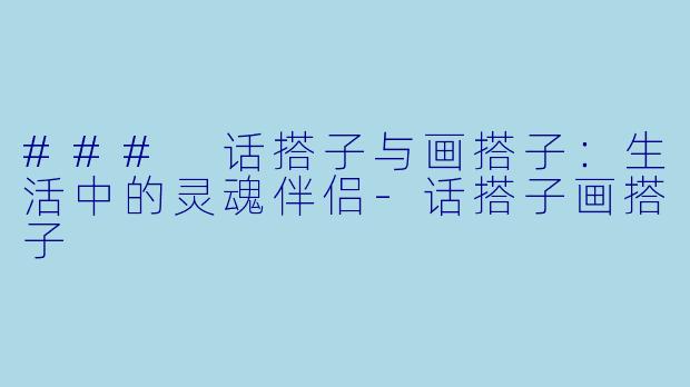 ### 话搭子与画搭子：生活中的灵魂伴侣-话搭子画搭子