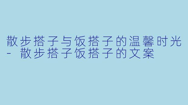 散步搭子与饭搭子的温馨时光-散步搭子饭搭子的文案