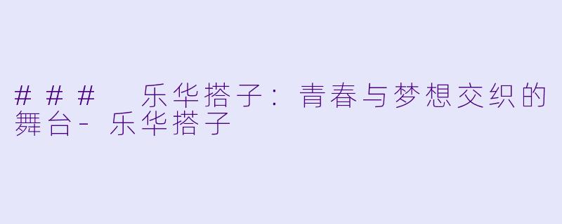 ### 乐华搭子：青春与梦想交织的舞台-乐华搭子
