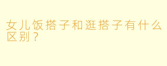 女儿饭搭子和逛搭子有什么区别？  