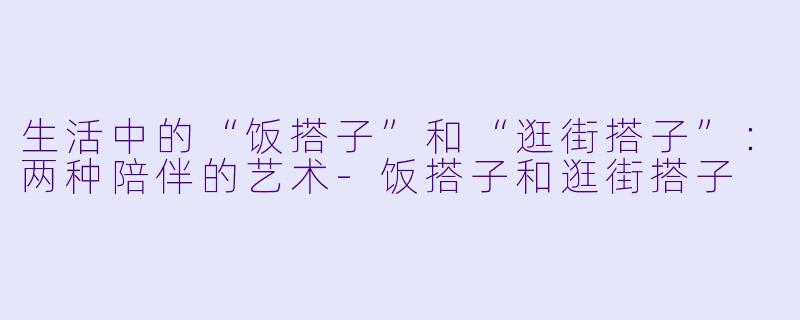 生活中的“饭搭子”和“逛街搭子”：两种陪伴的艺术-饭搭子和逛街搭子