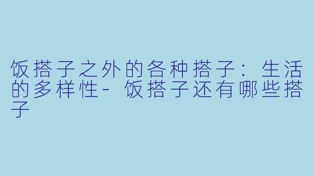 饭搭子之外的各种搭子：生活的多样性-饭搭子还有哪些搭子