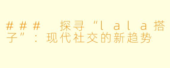 ### 探寻“lala搭子”:现代社交的新趋势