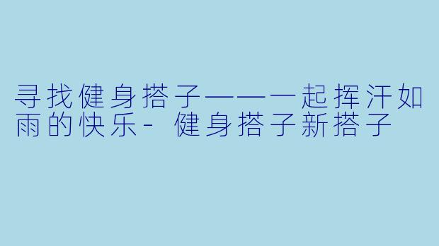 寻找健身搭子——一起挥汗如雨的快乐