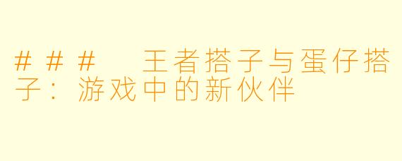 ### 王者搭子与蛋仔搭子：游戏中的新伙伴