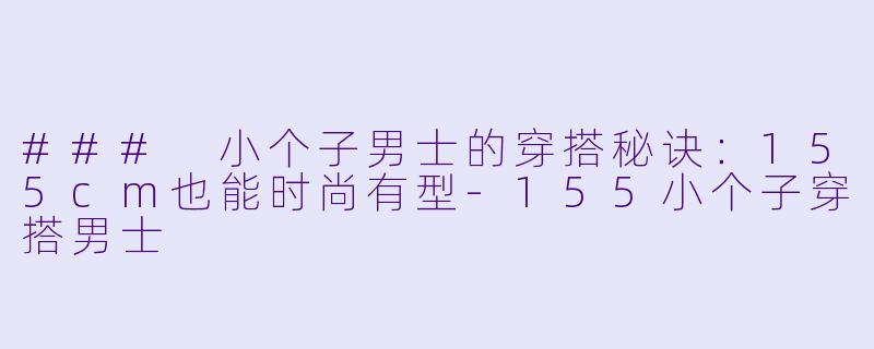 ### 小个子男士的穿搭秘诀：155cm也能时尚有型-155小个子穿搭男士
