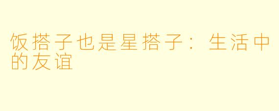 饭搭子也是星搭子：生活中的友谊