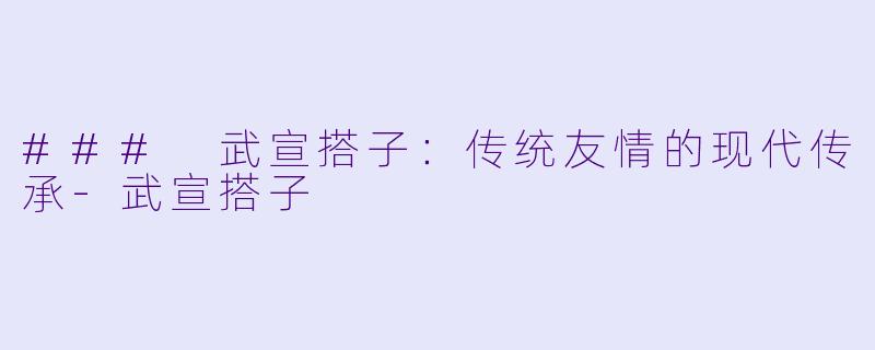 ### 武宣搭子：传统友情的现代传承-武宣搭子