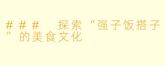 ### 探索“强子饭搭子”的美食文化