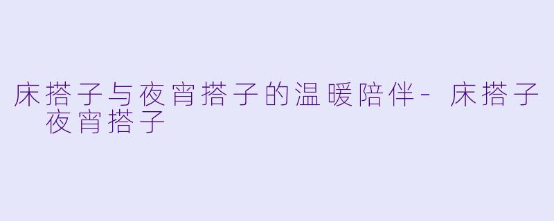 床搭子与夜宵搭子的温暖陪伴-床搭子 夜宵搭子