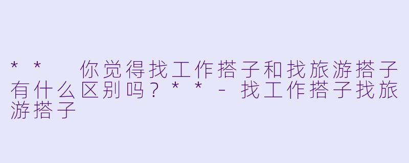 ** 你觉得找工作搭子和找旅游搭子有什么区别吗?**