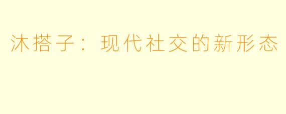沐搭子：现代社交的新形态