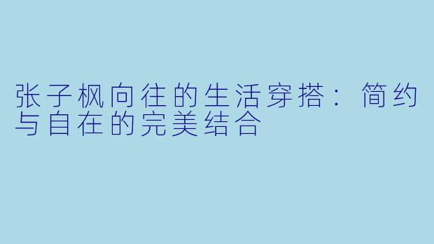 张子枫向往的生活穿搭:简约与自在的完美结合