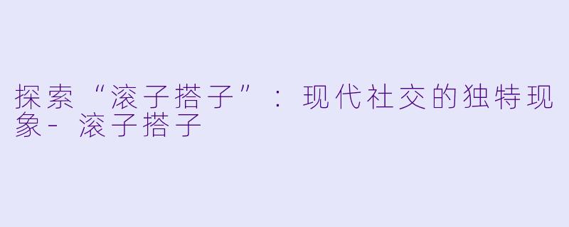 探索“滚子搭子”:现代社交的独特现象