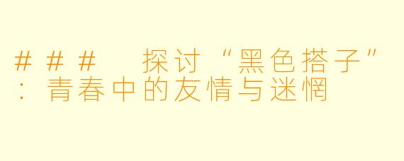 ### 探讨“黑色搭子”:青春中的友情与迷惘