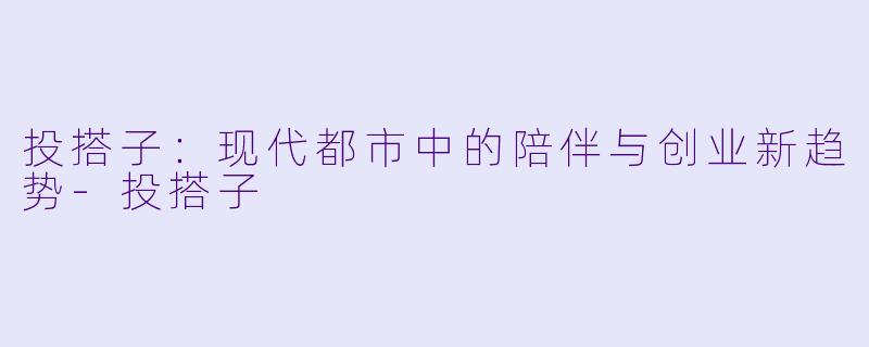投搭子:现代都市中的陪伴与创业新趋势