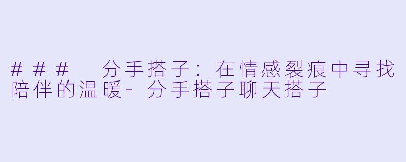 ### 分手搭子：在情感裂痕中寻找陪伴的温暖-分手搭子聊天搭子
