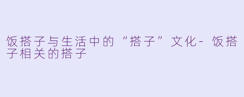 饭搭子与生活中的“搭子”文化-饭搭子相关的搭子