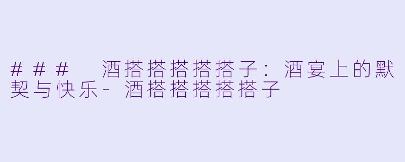 ### 酒搭搭搭搭搭子：酒宴上的默契与快乐-酒搭搭搭搭搭子