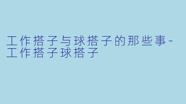 工作搭子与球搭子的那些事-工作搭子球搭子