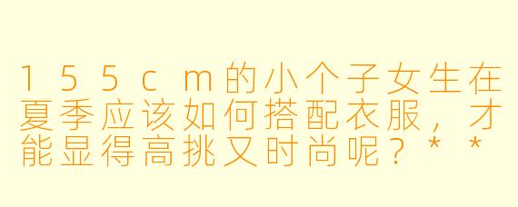 155cm的小个子女生在夏季应该如何搭配衣服,才能显得高挑又时尚呢?****