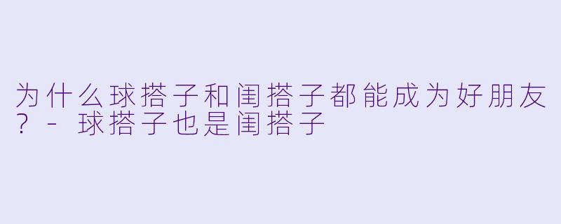 为什么球搭子和闺搭子都能成为好朋友？-球搭子也是闺搭子