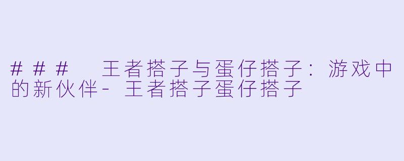 ### 王者搭子与蛋仔搭子:游戏中的新伙伴