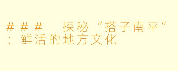 ### 探秘“搭子南平”：鲜活的地方文化