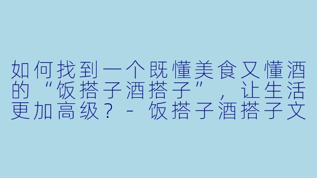 如何找到一个既懂美食又懂酒的“饭搭子酒搭子”,让生活更加高级?