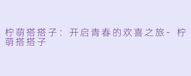 柠萌搭搭子：开启青春的欢喜之旅-柠萌搭搭子
