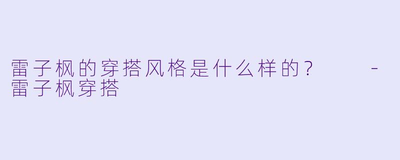 雷子枫的穿搭风格是什么样的？  -雷子枫穿搭