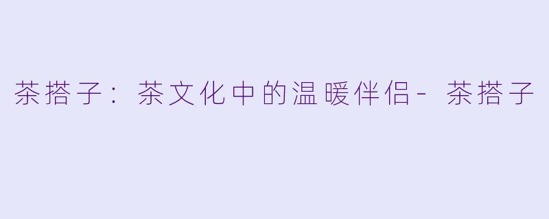 茶搭子：茶文化中的温暖伴侣-茶搭子
