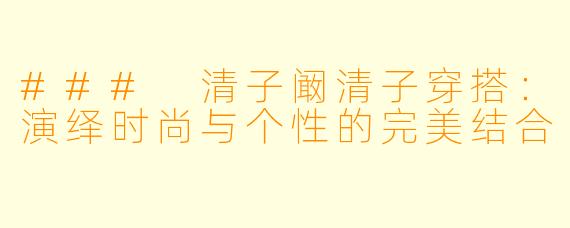 ### 清子阚清子穿搭：演绎时尚与个性的完美结合