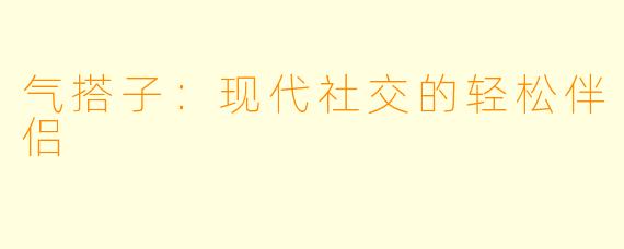 气搭子：现代社交的轻松伴侣