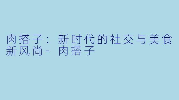 肉搭子：新时代的社交与美食新风尚-肉搭子