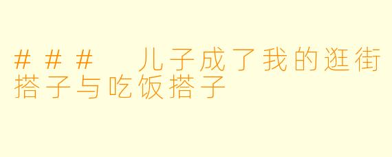 ### 儿子成了我的逛街搭子与吃饭搭子