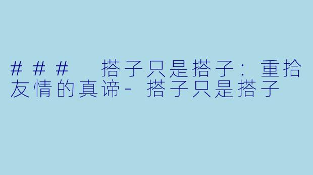 ### 搭子只是搭子：重拾友情的真谛-搭子只是搭子