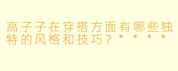 高子子在穿搭方面有哪些独特的风格和技巧?****