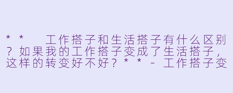 ** 工作搭子和生活搭子有什么区别?如果我的工作搭子变成了生活搭子,这样的转变好不好?**