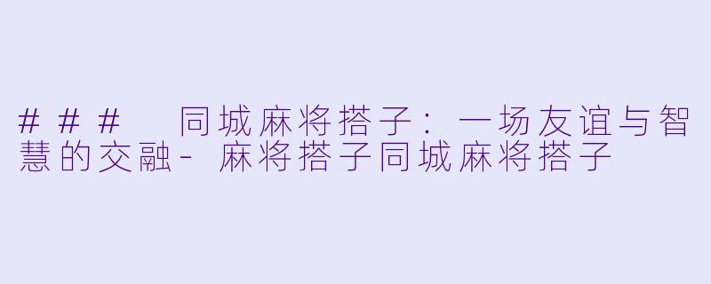 ### 同城麻将搭子：一场友谊与智慧的交融-麻将搭子同城麻将搭子