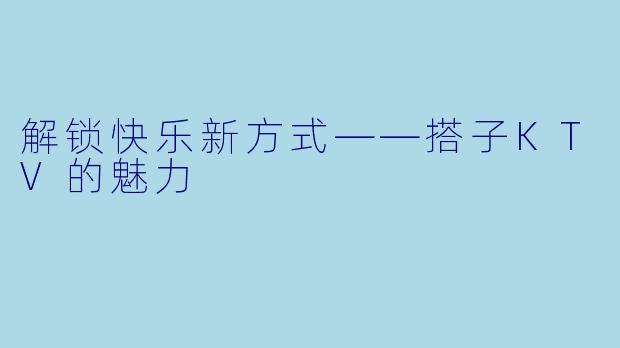 解锁快乐新方式——搭子KTV的魅力
