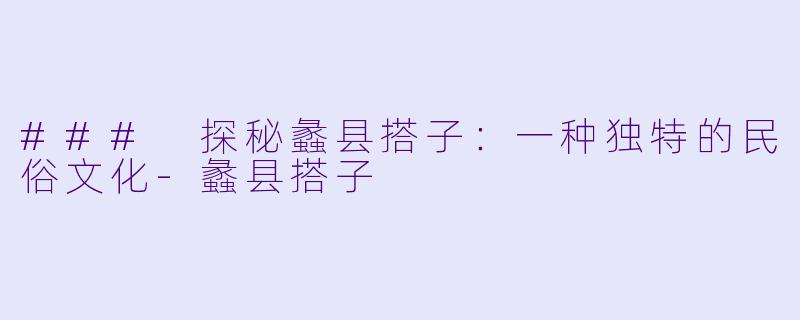 ### 探秘蠡县搭子：一种独特的民俗文化-蠡县搭子