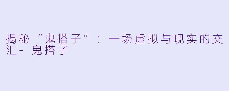 揭秘“鬼搭子”:一场虚拟与现实的交汇