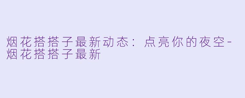烟花搭搭子最新动态：点亮你的夜空-烟花搭搭子最新