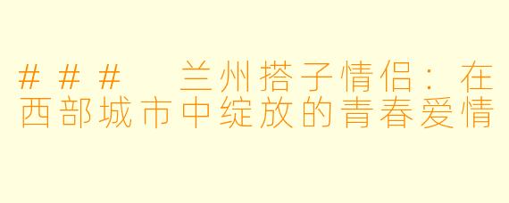 ### 兰州搭子情侣：在西部城市中绽放的青春爱情