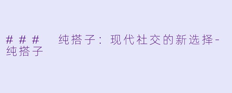 ### 纯搭子：现代社交的新选择-纯搭子