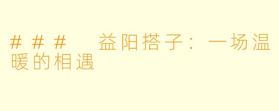 ### 益阳搭子：一场温暖的相遇